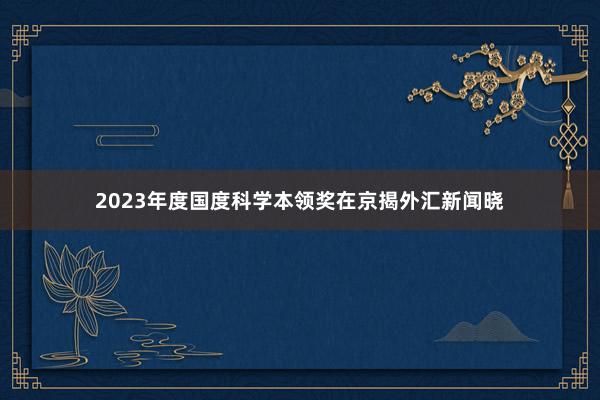 2023年度国度科学本领奖在京揭外汇新闻晓